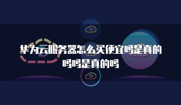 华为云服务器怎么买便宜吗是真的吗吗是真的吗