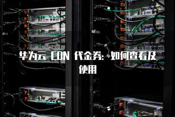 华为云 CDN 代金券：如何查看及使用