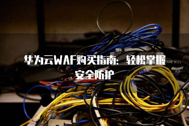 华为云WAF购买指南:轻松掌握安全防护