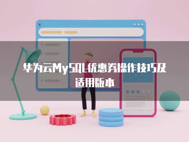 华为云MySQL优惠券操作技巧及适用版本
