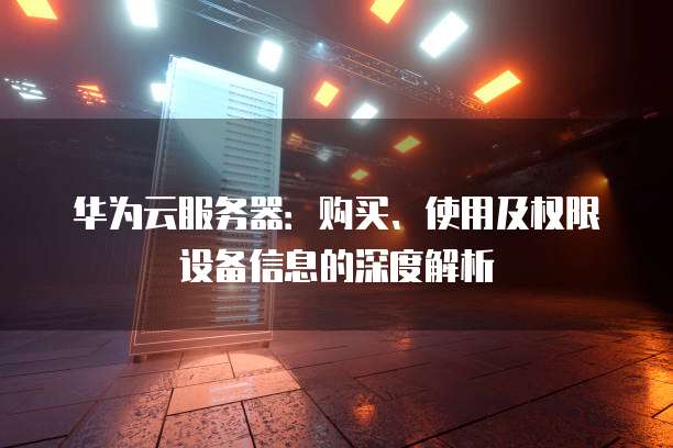 华为云服务器:购买、使用及权限设备信息的深度解析