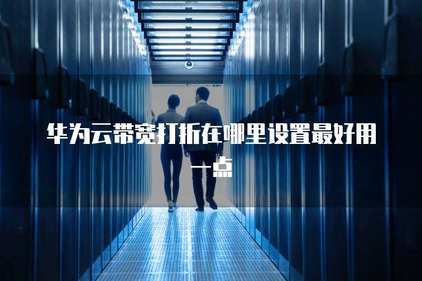 华为云带宽打折在哪里设置最好用一点