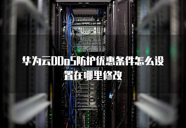 华为云DDoS防护优惠条件怎么设置在哪里修改