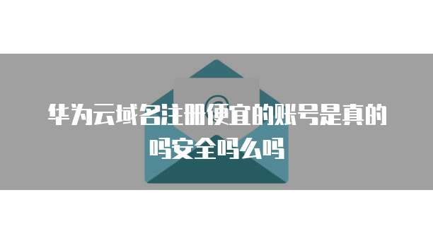华为云域名注册便宜的账号是真的吗安全吗么吗