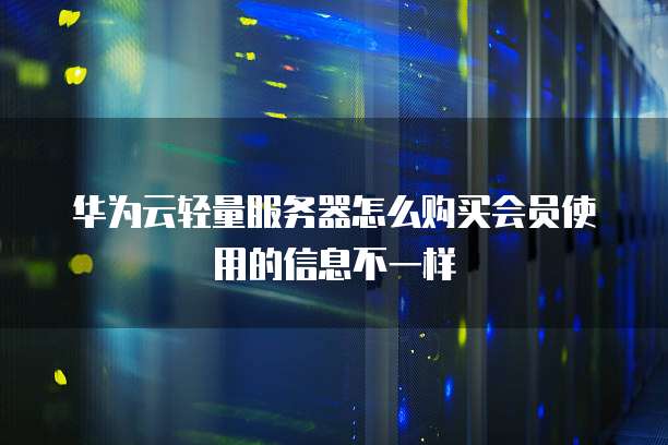 华为云轻量服务器怎么购买会员使用的信息不一样