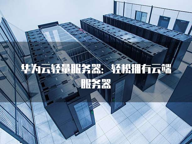 华为云轻量服务器:轻松拥有云端服务器