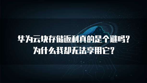 华为云块存储返利真的是个谜吗?为什么我却无法享用它?