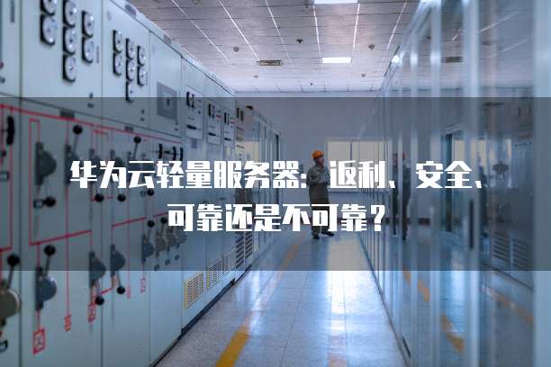华为云轻量服务器:返利、安全、可靠还是不可靠?