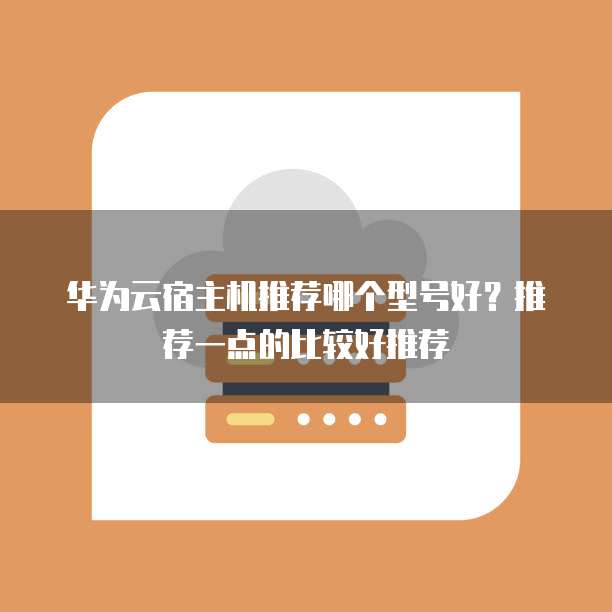 华为云宿主机推荐哪个型号好?推荐一点的比较好推荐