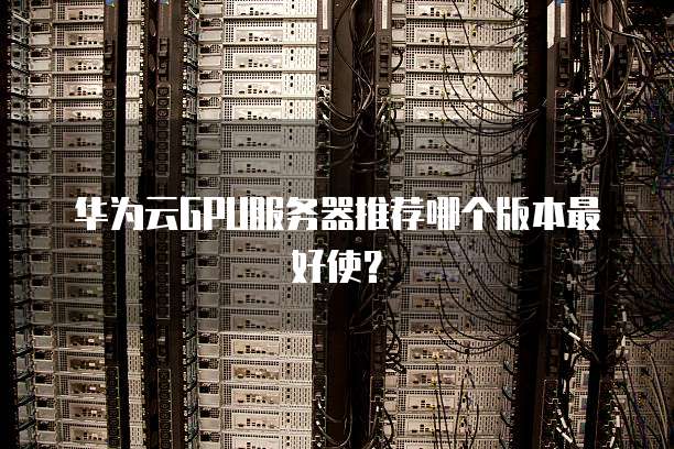华为云GPU服务器推荐哪个版本最好使？