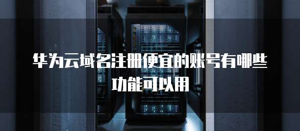 华为云域名注册便宜的账号有哪些功能可以用