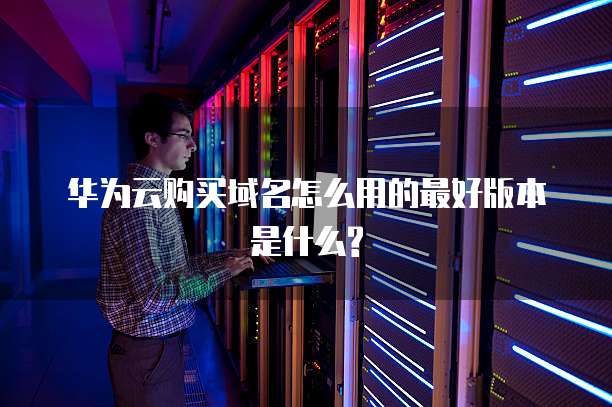 华为云购买域名怎么用的最好版本是什么?