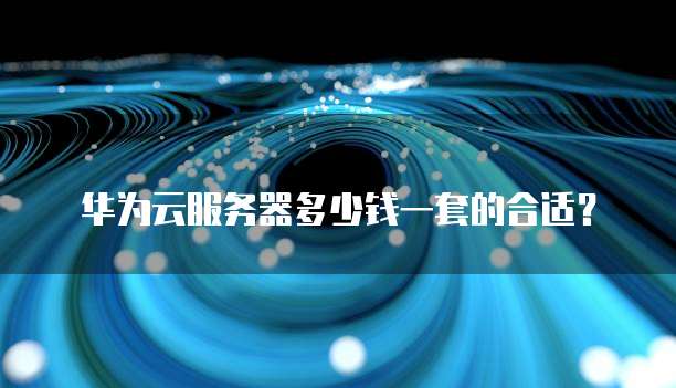 华为云服务器多少钱一套的合适?