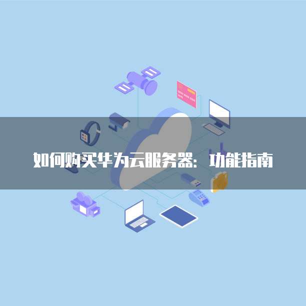 如何购买华为云服务器:功能指南