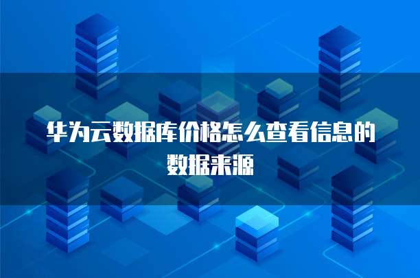 华为云数据库价格怎么查看信息的数据来源