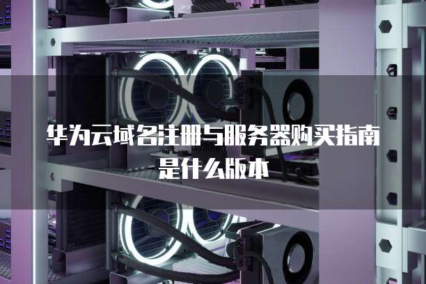 华为云域名注册与服务器购买指南是什么版本