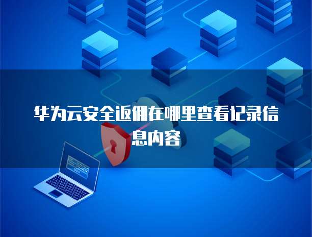 华为云安全返佣在哪里查看记录信息内容
