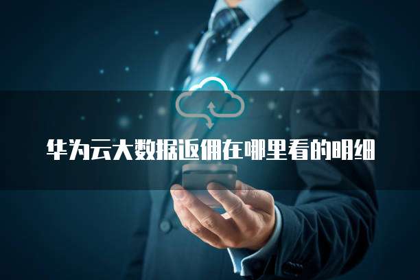 华为云大数据返佣在哪里看的明细