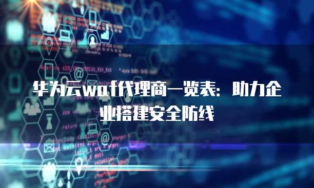 华为云waf代理商一览表:助力企业搭建安全防线