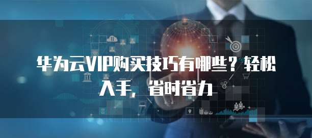 华为云VIP购买技巧有哪些?轻松入手,省时省力