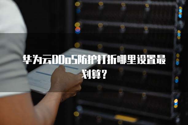 华为云DDoS防护打折哪里设置最划算?
