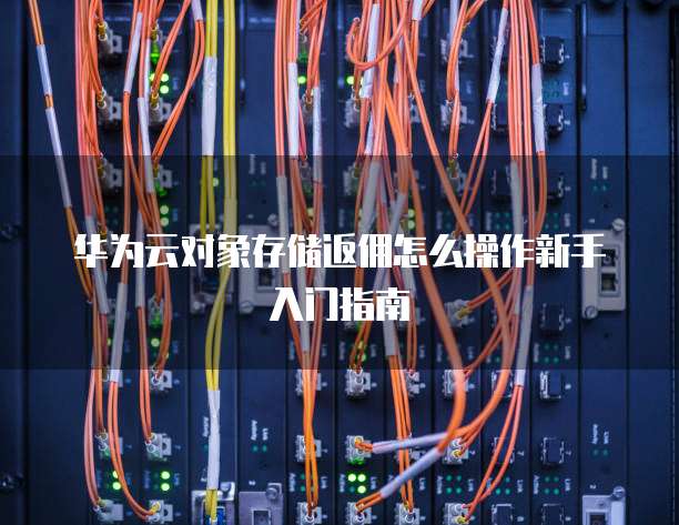 华为云对象存储返佣怎么操作新手入门指南