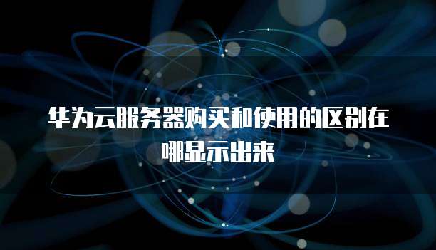 华为云服务器购买和使用的区别在哪显示出来