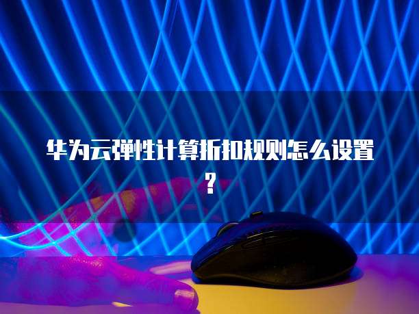 华为云弹性计算折扣规则怎么设置?