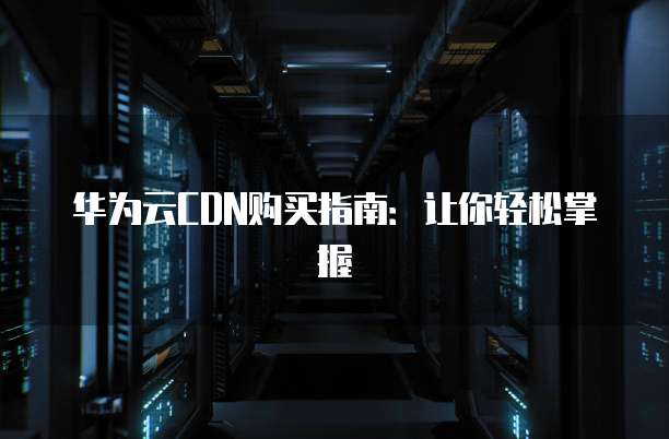 华为云CDN购买指南：让你轻松掌握