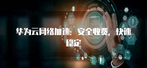 华为云网络加速:安全收费,快速稳定