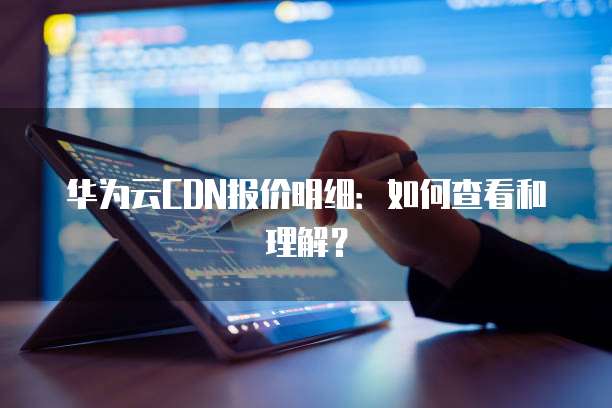 华为云CDN报价明细：如何查看和理解？