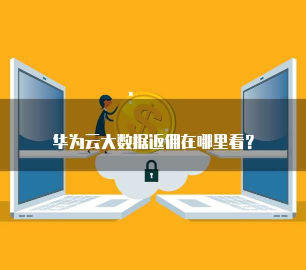 华为云大数据返佣在哪里看?