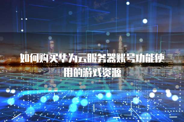 如何购买华为云服务器账号功能使用的游戏资源