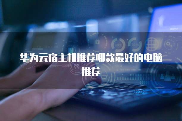 华为云宿主机推荐哪款最好的电脑推荐