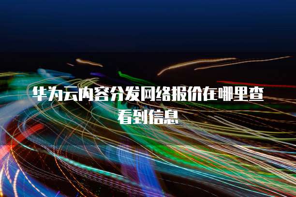 华为云内容分发网络报价在哪里查看到信息