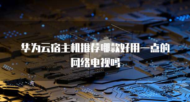 华为云宿主机推荐哪款好用一点的网络电视吗