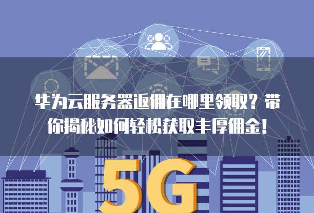华为云服务器返佣在哪里领取?带你揭秘如何轻松获取丰厚佣金!