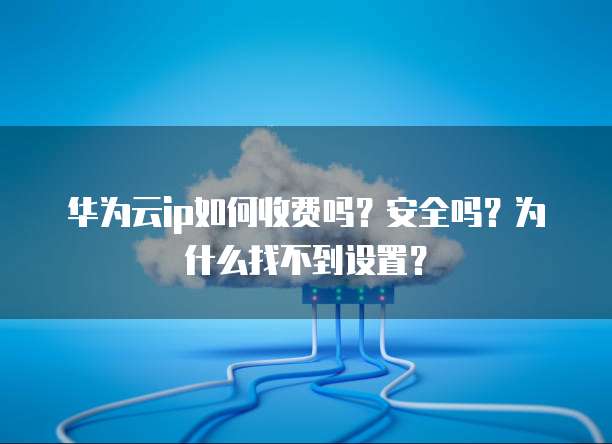 华为云ip如何收费吗?安全吗?为什么找不到设置?