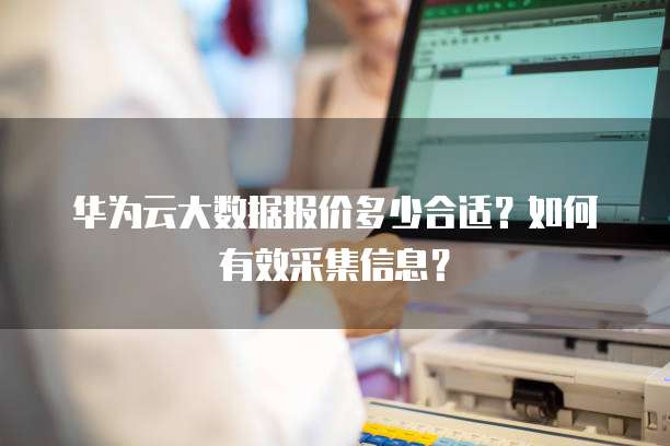 华为云大数据报价多少合适？如何有效采集信息？