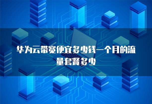 华为云带宽便宜多少钱一个月的流量套餐多少