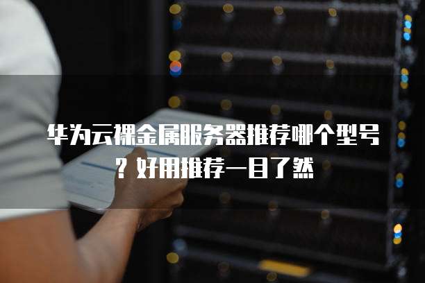 华为云裸金属服务器推荐哪个型号?好用推荐一目了然