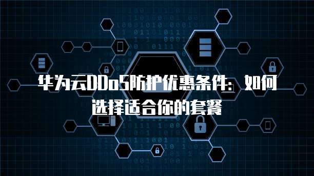 华为云DDoS防护优惠条件:如何选择适合你的套餐