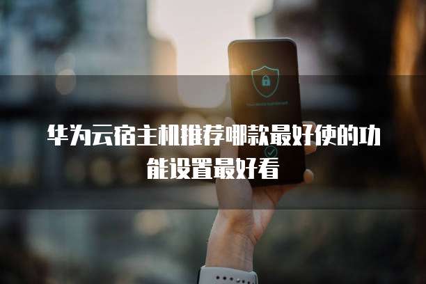 华为云宿主机推荐哪款最好使的功能设置最好看