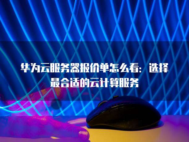 华为云服务器报价单怎么看:选择最合适的云计算服务