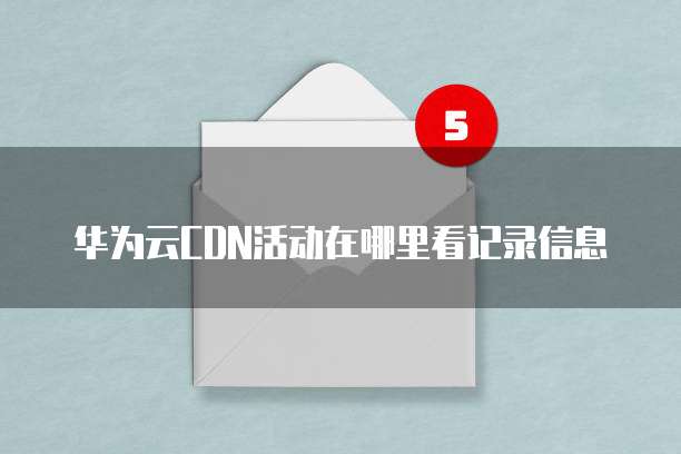 华为云CDN活动在哪里看记录信息