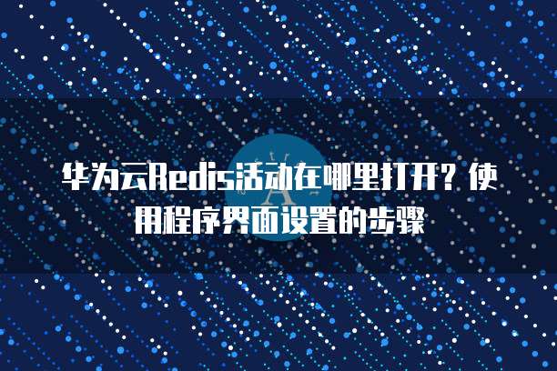 华为云Redis活动在哪里打开?使用程序界面设置的步骤