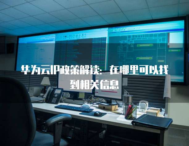 华为云IP政策解读：在哪里可以找到相关信息
