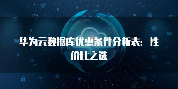 华为云数据库优惠条件分析表:性价比之选