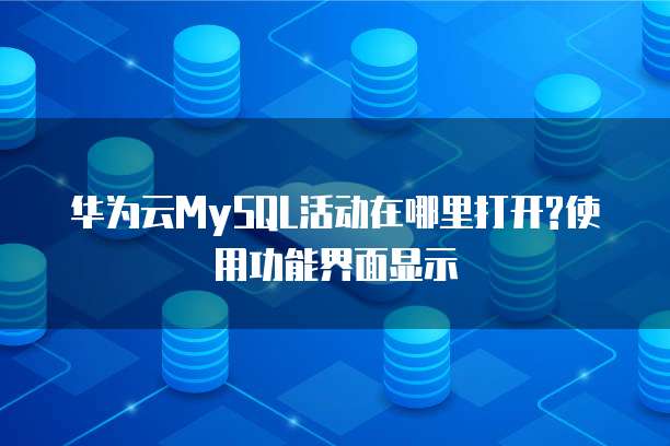 华为云MySQL活动在哪里打开?使用功能界面显示