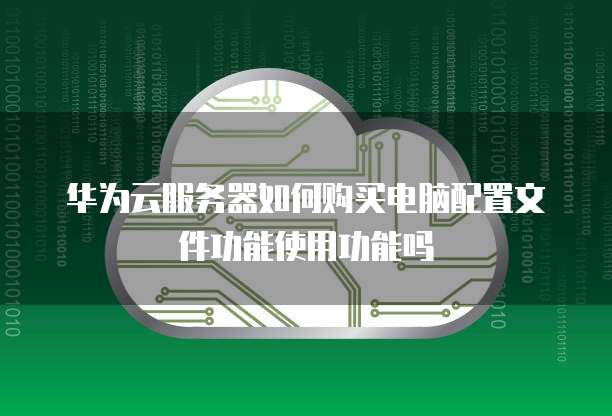 华为云服务器如何购买电脑配置文件功能使用功能吗